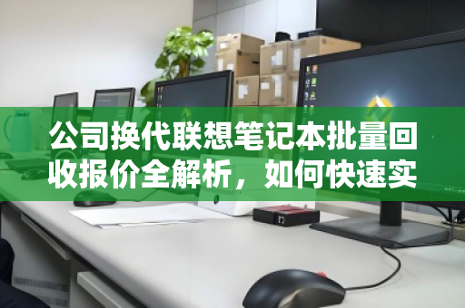 公司换代联想笔记本批量回收报价全解析，如何快速实现资产变现