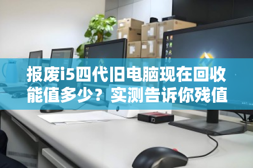 报废i5四代旧电脑现在回收能值多少?实测告诉你残值真相 报废i5四代旧电脑现在回收能值多少?实测告诉你残值真相