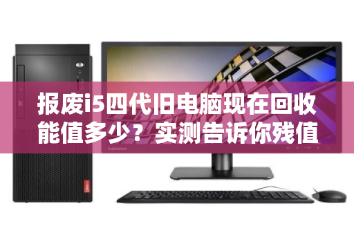 报废i5四代旧电脑现在回收能值多少？实测告诉你残值真相
