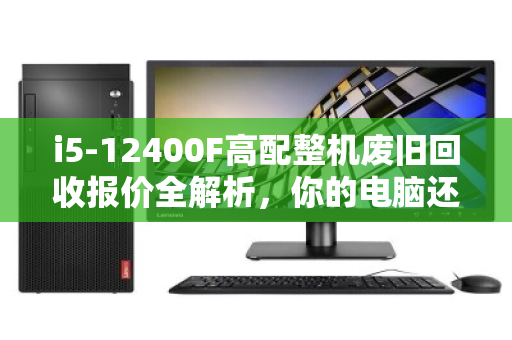 i5-12400F高配整机废旧回收报价全解析,你的电脑还值多少钱? i5-12400F高配整机废旧回收报价全解析,你的电脑还值多少钱?
