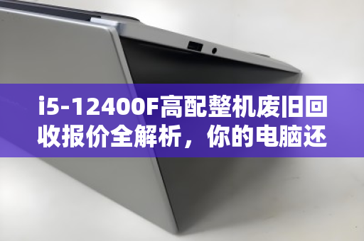 i5-12400F高配整机废旧回收报价全解析,你的电脑还值多少钱? i5-12400F高配整机废旧回收报价全解析,你的电脑还值多少钱?