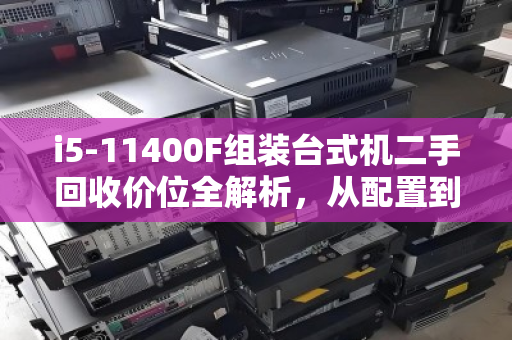 i5-11400F组装台式机二手回收价位全解析,从配置到变现,一文看懂 i5-11400F组装台式机二手回收价位全解析,从配置到变现,一文看懂
