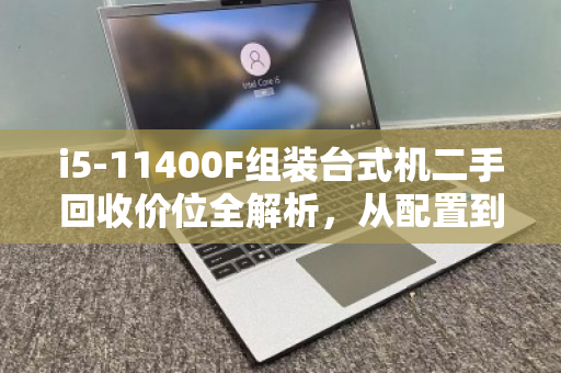 i5-11400F组装台式机二手回收价位全解析,从配置到变现,一文看懂 i5-11400F组装台式机二手回收价位全解析,从配置到变现,一文看懂