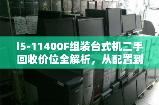 i5-11400F组装台式机二手回收价位全解析，从配置到变现，一文看懂