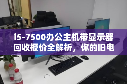 i5-7500办公主机带显示器回收报价全解析，你的旧电脑值多少钱？