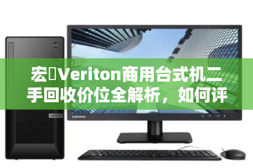 宏碁Veriton商用台式机二手回收价位全解析,如何评估与变现你的旧设备 宏碁Veriton商用台式机二手回收价位全解析,如何评估与变现你的旧设备