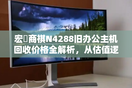 宏碁商祺N4288旧办公主机回收价格全解析,从估值逻辑到实战变现 宏碁商祺N4288旧办公主机回收价格全解析,从估值逻辑到实战变现
