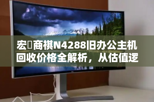 宏碁商祺N4288旧办公主机回收价格全解析，从估值逻辑到实战变现