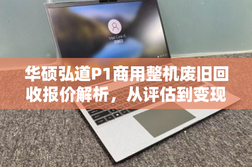 华硕弘道P1商用整机废旧回收报价解析,从评估到变现的全流程指南 华硕弘道P1商用整机废旧回收报价解析,从评估到变现的全流程指南