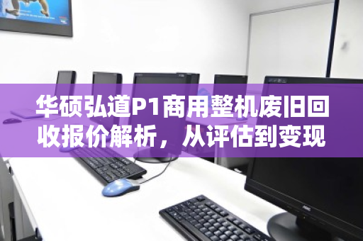 华硕弘道P1商用整机废旧回收报价解析,从评估到变现的全流程指南 华硕弘道P1商用整机废旧回收报价解析,从评估到变现的全流程指南