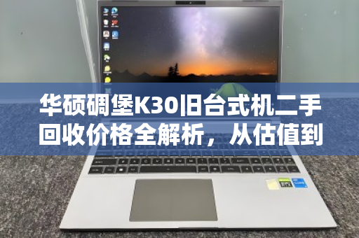 华硕碉堡K30旧台式机二手回收价格全解析,从估值到交易,一篇讲透 华硕碉堡K30旧台式机二手回收价格全解析,从估值到交易,一篇讲透