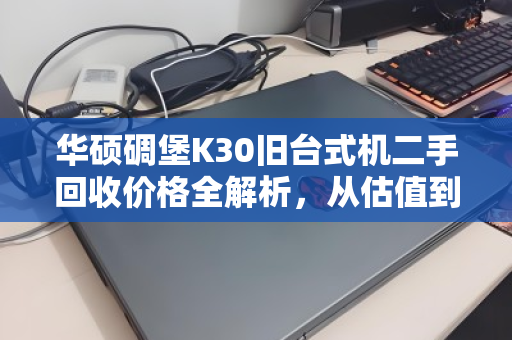 华硕碉堡K30旧台式机二手回收价格全解析,从估值到交易,一篇讲透 华硕碉堡K30旧台式机二手回收价格全解析,从估值到交易,一篇讲透