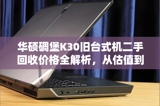 华硕碉堡K30旧台式机二手回收价格全解析，从估值到交易，一篇讲透