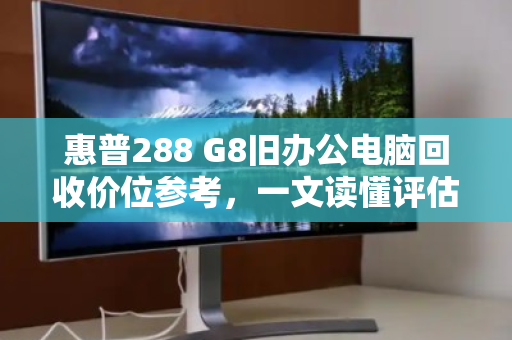 惠普288 G8旧办公电脑回收价位参考,一文读懂评估标准与市场行情 惠普288 G8旧办公电脑回收价位参考,一文读懂评估标准与市场行情