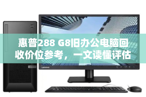 惠普288 G8旧办公电脑回收价位参考,一文读懂评估标准与市场行情 惠普288 G8旧办公电脑回收价位参考,一文读懂评估标准与市场行情