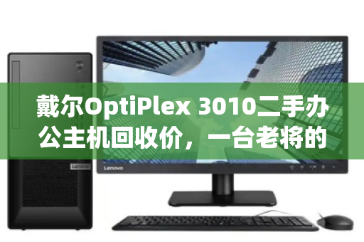 戴尔OptiPlex 3010二手办公主机回收价,一台老将的价值回归 戴尔OptiPlex 3010二手办公主机回收价,一台老将的价值回归
