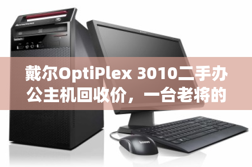 戴尔OptiPlex 3010二手办公主机回收价,一台老将的价值回归 戴尔OptiPlex 3010二手办公主机回收价,一台老将的价值回归