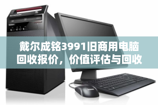 戴尔成铭3991旧商用电脑回收报价,价值评估与回收渠道全解析 戴尔成铭3991旧商用电脑回收报价,价值评估与回收渠道全解析