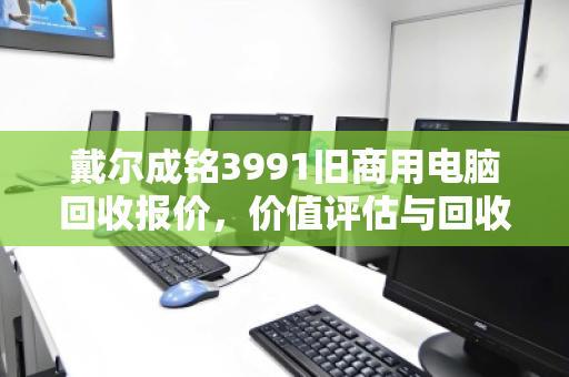 戴尔成铭3991旧商用电脑回收报价,价值评估与回收渠道全解析 戴尔成铭3991旧商用电脑回收报价,价值评估与回收渠道全解析