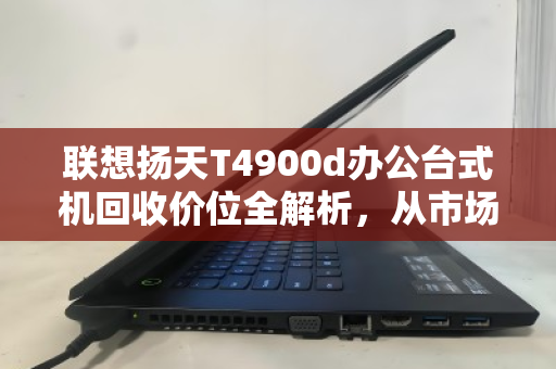 联想扬天T4900d办公台式机回收价位全解析,从市场行情到实用建议 联想扬天T4900d办公台式机回收价位全解析,从市场行情到实用建议