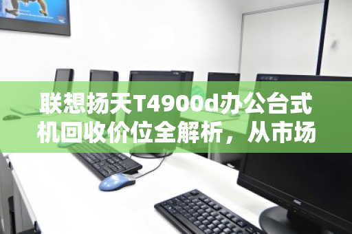 联想扬天T4900d办公台式机回收价位全解析，从市场行情到实用建议