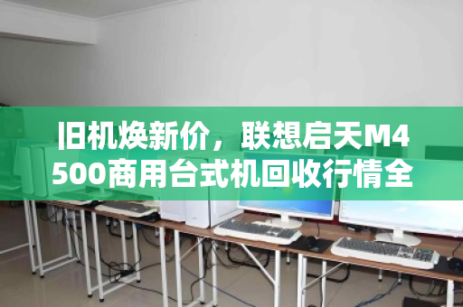 旧机焕新价，联想启天M4500商用台式机回收行情全解析