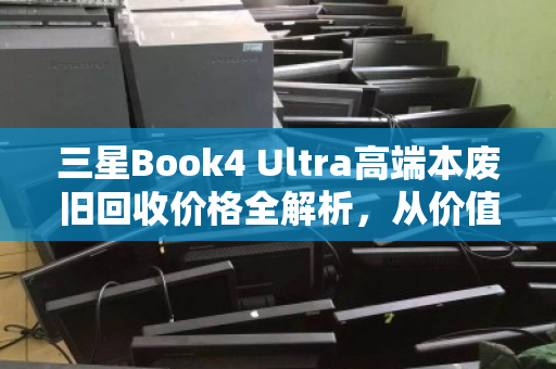 三星Book4 Ultra高端本废旧回收价格全解析,从价值评估到避坑指南 三星Book4 Ultra高端本废旧回收价格全解析,从价值评估到避坑指南