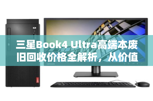 三星Book4 Ultra高端本废旧回收价格全解析,从价值评估到避坑指南 三星Book4 Ultra高端本废旧回收价格全解析,从价值评估到避坑指南
