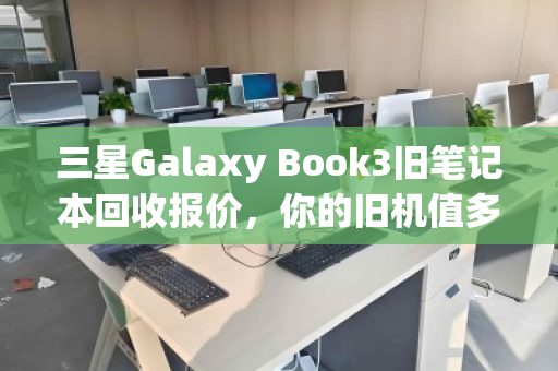 三星Galaxy Book3旧笔记本回收报价,你的旧机值多少钱?真实回收体验全解析 三星Galaxy Book3旧笔记本回收报价,你的旧机值多少钱?真实回收体验全解析