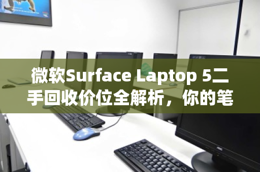 微软Surface Laptop 5二手回收价位全解析,你的笔记本还值多少钱? 微软Surface Laptop 5二手回收价位全解析,你的笔记本还值多少钱?