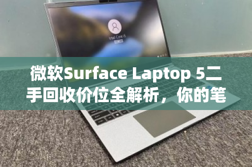 微软Surface Laptop 5二手回收价位全解析,你的笔记本还值多少钱? 微软Surface Laptop 5二手回收价位全解析,你的笔记本还值多少钱?