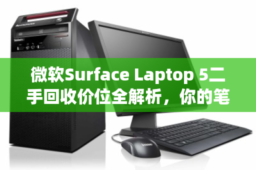 微软Surface Laptop 5二手回收价位全解析，你的笔记本还值多少钱？