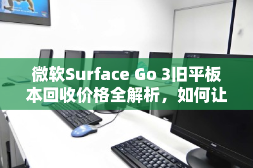 微软Surface Go 3旧平板本回收价格全解析,如何让闲置设备价值最大化? 微软Surface Go 3旧平板本回收价格全解析,如何让闲置设备价值最大化?