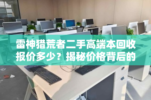 雷神猎荒者二手高端本回收报价多少?揭秘价格背后的真实逻辑与靠谱渠道 雷神猎荒者二手高端本回收报价多少?揭秘价格背后的真实逻辑与靠谱渠道