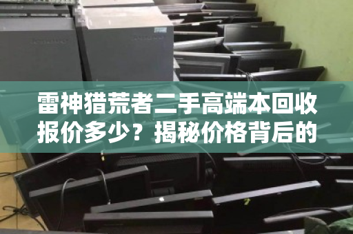 雷神猎荒者二手高端本回收报价多少？揭秘价格背后的真实逻辑与靠谱渠道