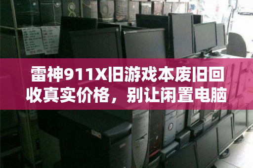 雷神911X旧游戏本废旧回收真实价格,别让闲置电脑变成电子垃圾 雷神911X旧游戏本废旧回收真实价格,别让闲置电脑变成电子垃圾