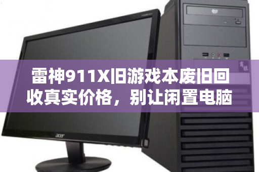 雷神911X旧游戏本废旧回收真实价格，别让闲置电脑变成电子垃圾