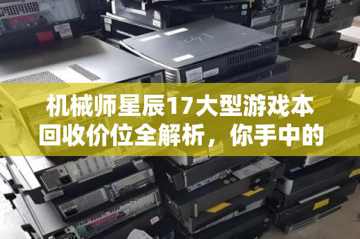 机械师星辰17大型游戏本回收价位全解析,你手中的性能猛兽还值多少钱? 机械师星辰17大型游戏本回收价位全解析,你手中的性能猛兽还值多少钱?