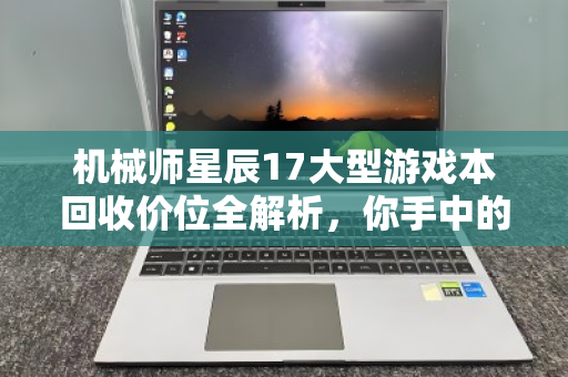 机械师星辰17大型游戏本回收价位全解析,你手中的性能猛兽还值多少钱? 机械师星辰17大型游戏本回收价位全解析,你手中的性能猛兽还值多少钱?