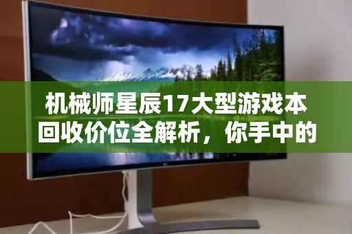 机械师星辰17大型游戏本回收价位全解析，你手中的性能猛兽还值多少钱？