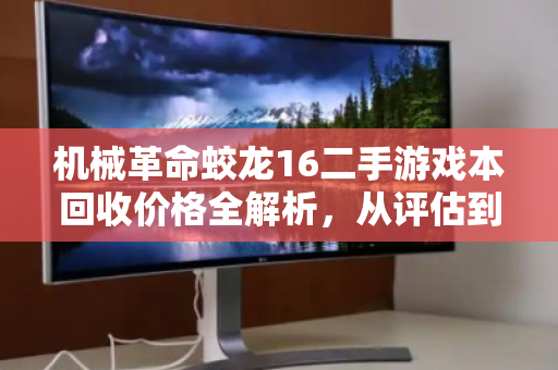机械革命蛟龙16二手游戏本回收价格全解析,从评估到成交的关键指南 机械革命蛟龙16二手游戏本回收价格全解析,从评估到成交的关键指南