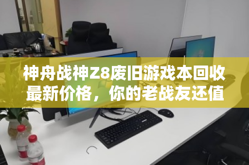 神舟战神Z8废旧游戏本回收最新价格,你的老战友还值多少钱? 神舟战神Z8废旧游戏本回收最新价格,你的老战友还值多少钱?
