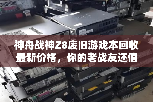 神舟战神Z8废旧游戏本回收最新价格,你的老战友还值多少钱? 神舟战神Z8废旧游戏本回收最新价格,你的老战友还值多少钱?