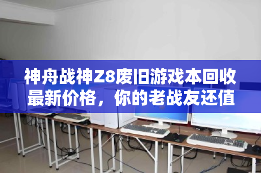 神舟战神Z8废旧游戏本回收最新价格，你的老战友还值多少钱？