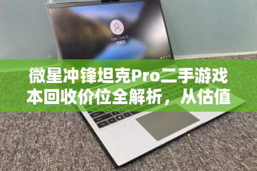 微星冲锋坦克Pro二手游戏本回收价位全解析,从估值到变现的实用指南 微星冲锋坦克Pro二手游戏本回收价位全解析,从估值到变现的实用指南