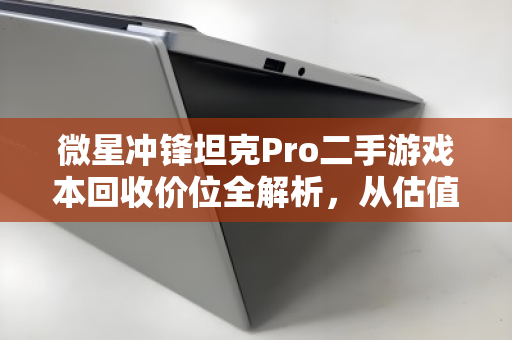 微星冲锋坦克Pro二手游戏本回收价位全解析,从估值到变现的实用指南 微星冲锋坦克Pro二手游戏本回收价位全解析,从估值到变现的实用指南