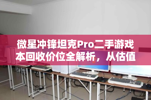 微星冲锋坦克Pro二手游戏本回收价位全解析，从估值到变现的实用指南