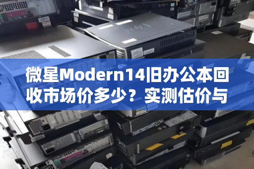 微星Modern14旧办公本回收市场价多少？实测估价与避坑指南