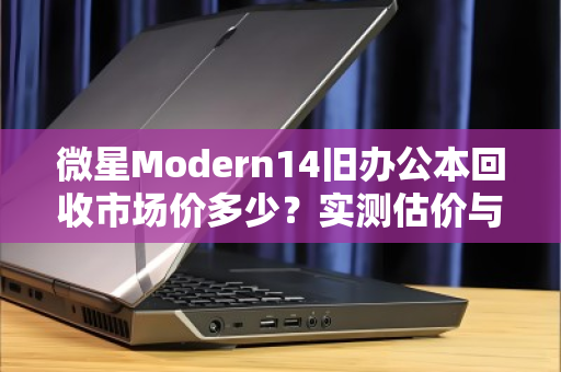 微星Modern14旧办公本回收市场价多少？实测估价与避坑指南