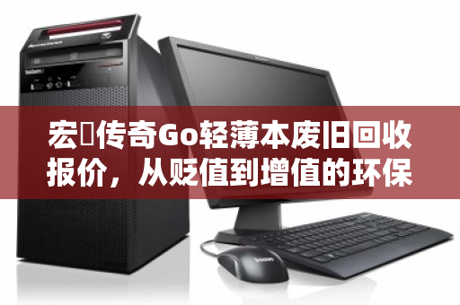 宏碁传奇Go轻薄本废旧回收报价，从贬值到增值的环保之路